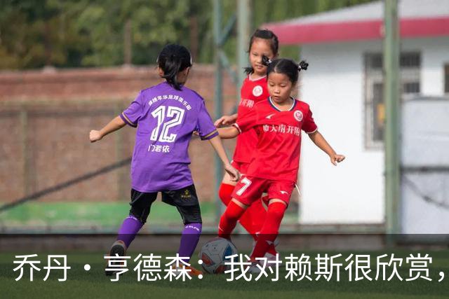 乔丹·亨德森：我对赖斯很欣赏，他过去几年来一直处在顶级水平